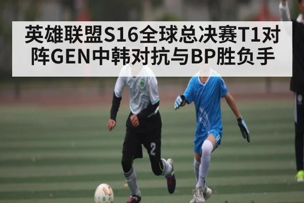 英雄联盟S16全球总决赛T1对阵GEN中韩对抗与BP胜负手