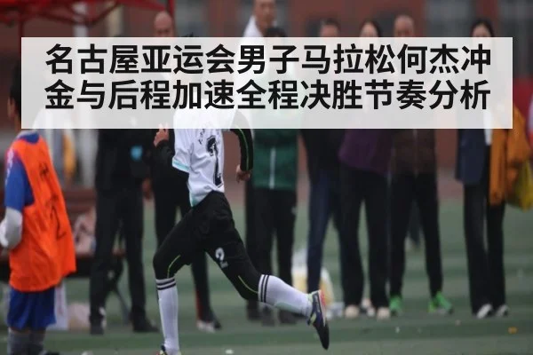名古屋亚运会男子马拉松何杰冲金与后程加速全程决胜节奏分析