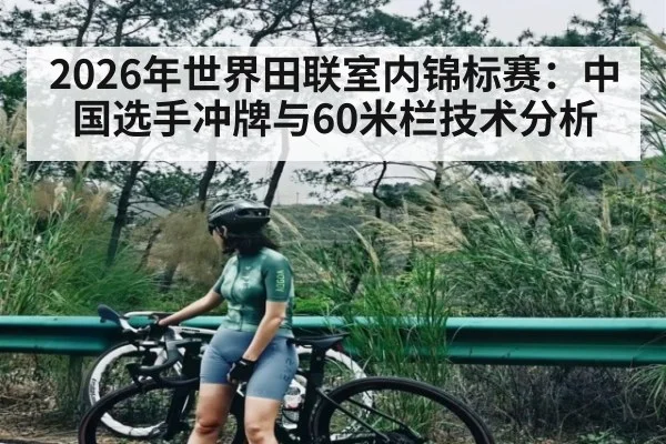 2026年世界田联室内锦标赛：中国选手冲牌与60米栏技术分析