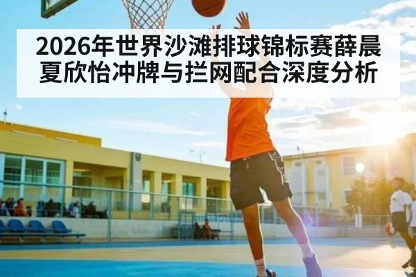 2026年世界沙滩排球锦标赛薛晨夏欣怡冲牌与拦网配合深度分析