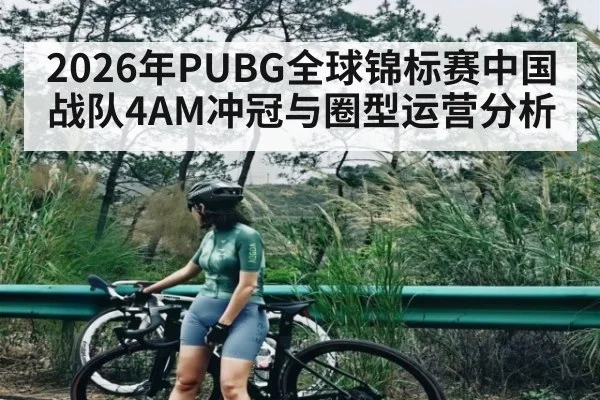 2026年PUBG全球锦标赛中国战队4AM冲冠与圈型运营分析