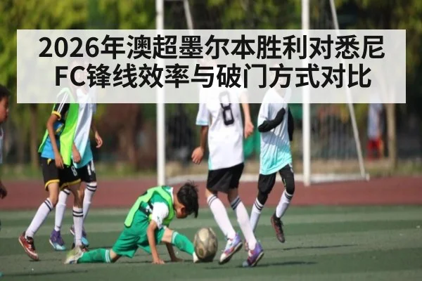 2026年澳超墨尔本胜利对悉尼FC锋线效率与破门方式对比