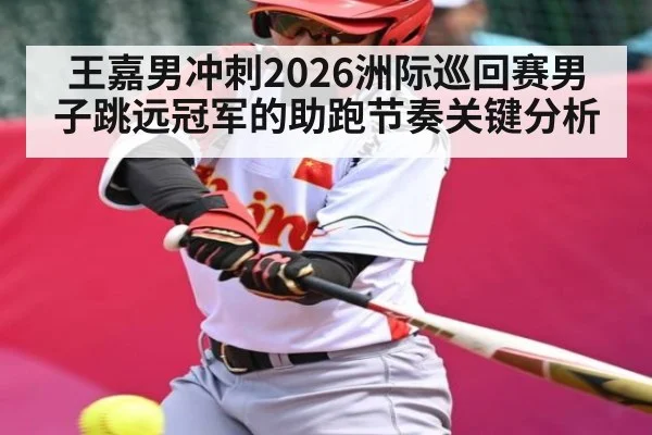 王嘉男冲刺2026洲际巡回赛男子跳远冠军的助跑节奏关键分析