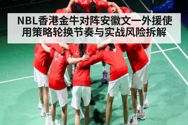 NBL香港金牛对阵安徽文一外援使用策略轮换节奏与实战风险拆解