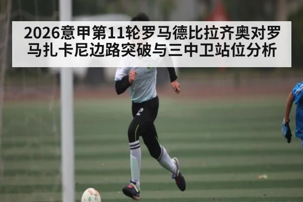 2026意甲第11轮罗马德比拉齐奥对罗马扎卡尼边路突破与三中卫站位分析